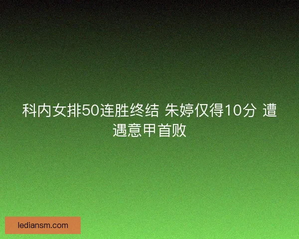 科内女排50连胜终结 朱婷仅得10分 遭遇意甲首败 科内女排50连胜终结 朱婷仅得10分 遭遇意甲首败