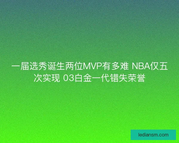 一届选秀诞生两位MVP有多难 NBA仅五次实现 03白金一代错失荣誉