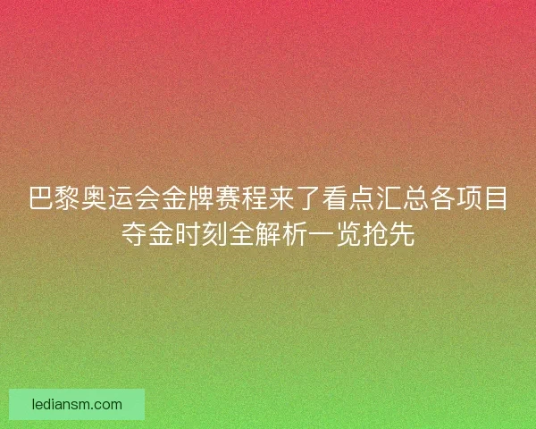 巴黎奥运会金牌赛程来了看点汇总各项目夺金时刻全解析一览抢先 巴黎奥运会金牌赛程来了看点汇总各项目夺金时刻全解析一览抢先