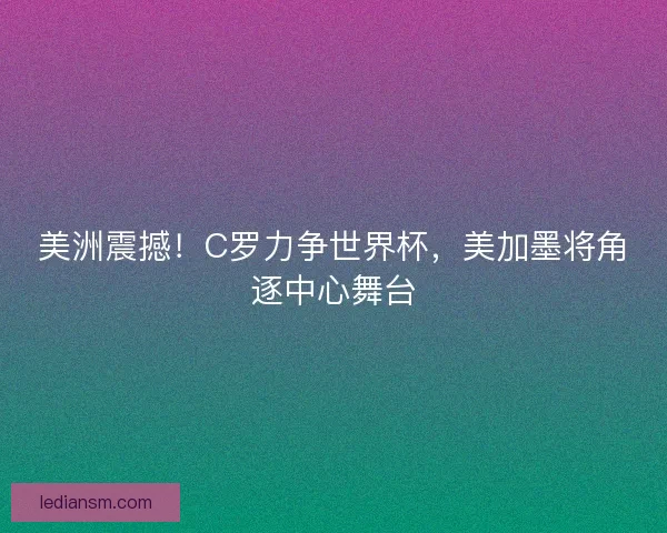 美洲震撼！C罗力争世界杯，美加墨将角逐中心舞台