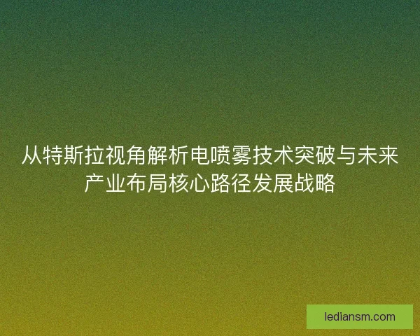 从特斯拉视角解析电喷雾技术突破与未来产业布局核心路径发展战略 从特斯拉视角解析电喷雾技术突破与未来产业布局核心路径发展战略