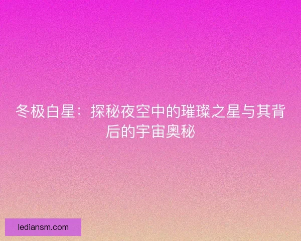 冬极白星：探秘夜空中的璀璨之星与其背后的宇宙奥秘