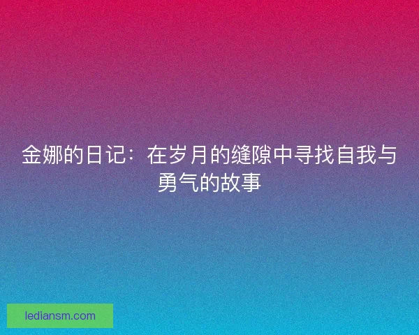金娜的日记:在岁月的缝隙中寻找自我与勇气的故事 金娜的日记:在岁月的缝隙中寻找自我与勇气的故事