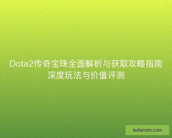 Dota2传奇宝珠全面解析与获取攻略指南深度玩法与价值评测