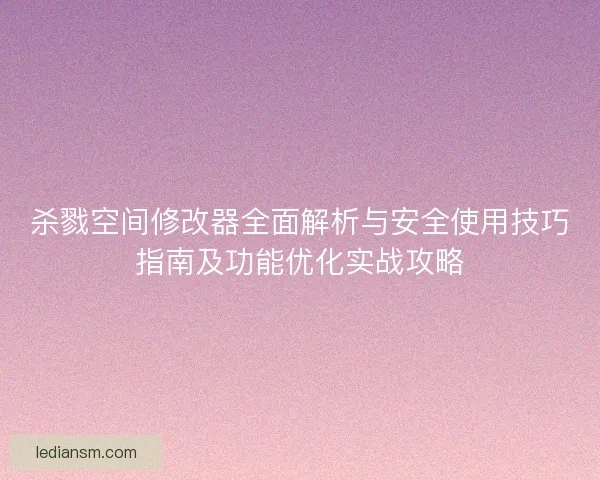 杀戮空间修改器全面解析与安全使用技巧指南及功能优化实战攻略