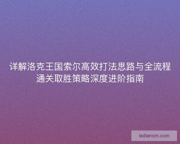 详解洛克王国索尔高效打法思路与全流程通关取胜策略深度进阶指南
