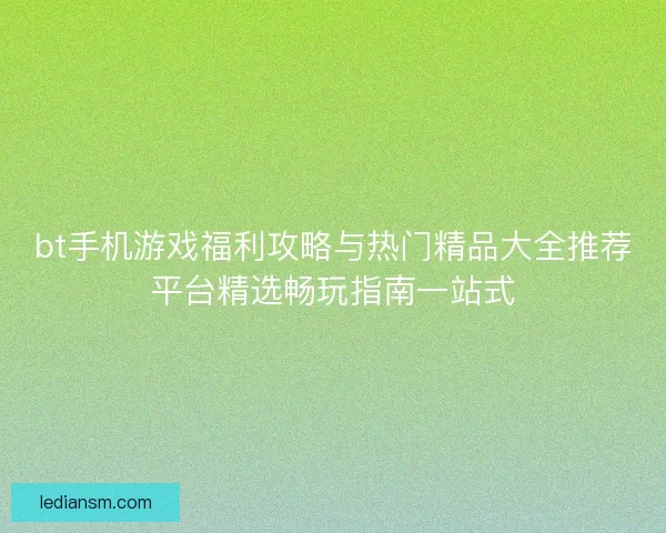 bt手机游戏福利攻略与热门精品大全推荐平台精选畅玩指南一站式
