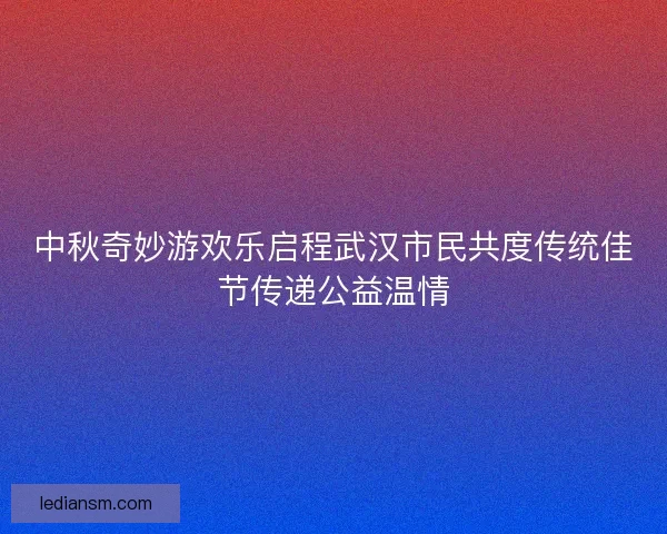 中秋奇妙游欢乐启程武汉市民共度传统佳节传递公益温情