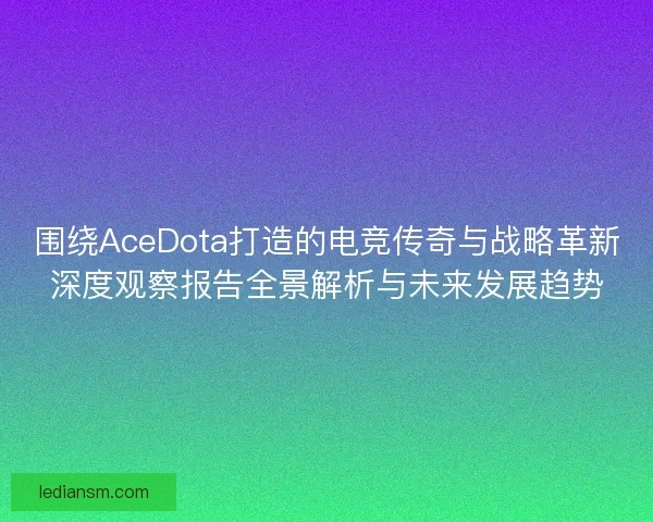 围绕AceDota打造的电竞传奇与战略革新深度观察报告全景解析与未来发展趋势 围绕AceDota打造的电竞传奇与战略革新深度观察报告全景解析与未来发展趋势