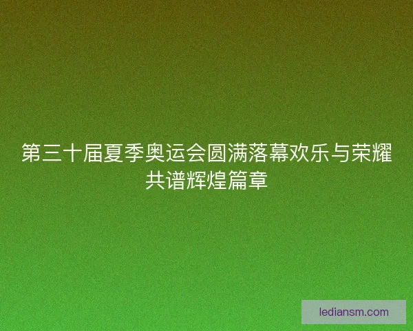 第三十届夏季奥运会圆满落幕欢乐与荣耀共谱辉煌篇章