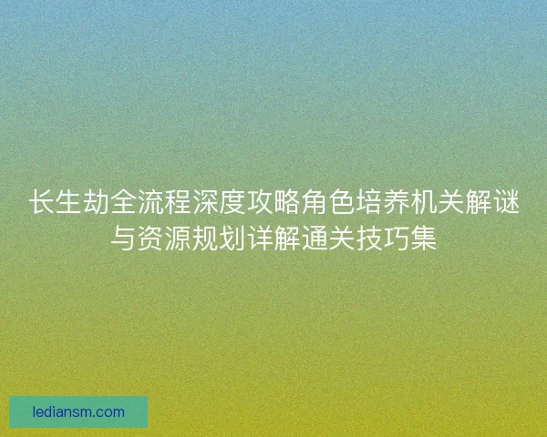 长生劫全流程深度攻略角色培养机关解谜与资源规划详解通关技巧集 长生劫全流程深度攻略角色培养机关解谜与资源规划详解通关技巧集
