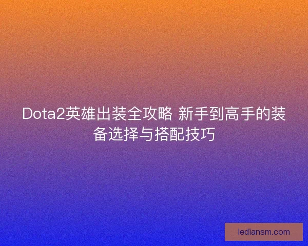 Dota2英雄出装全攻略 新手到高手的装备选择与搭配技巧