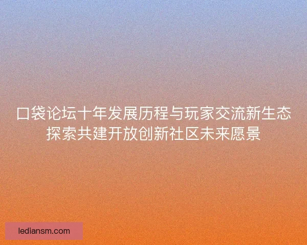 口袋论坛十年发展历程与玩家交流新生态探索共建开放创新社区未来愿景 口袋论坛十年发展历程与玩家交流新生态探索共建开放创新社区未来愿景