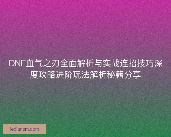 DNF血气之刃全面解析与实战连招技巧深度攻略进阶玩法解析秘籍分享