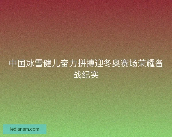 中国冰雪健儿奋力拼搏迎冬奥赛场荣耀备战纪实