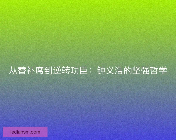 从替补席到逆转功臣：钟义浩的坚强哲学
