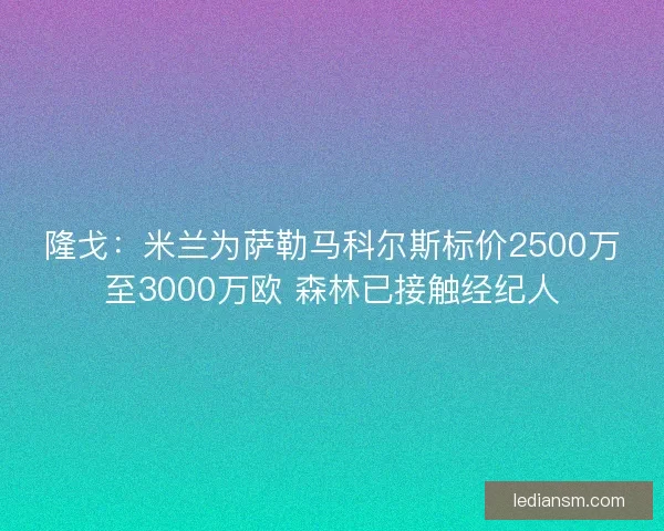隆戈：米兰为萨勒马科尔斯标价2500万至3000万欧 森林已接触经纪人