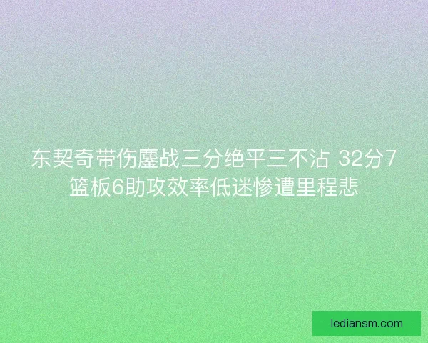 东契奇带伤鏖战三分绝平三不沾 32分7篮板6助攻效率低迷惨遭里程悲