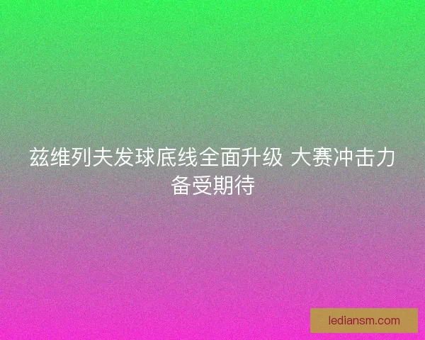 兹维列夫发球底线全面升级 大赛冲击力备受期待