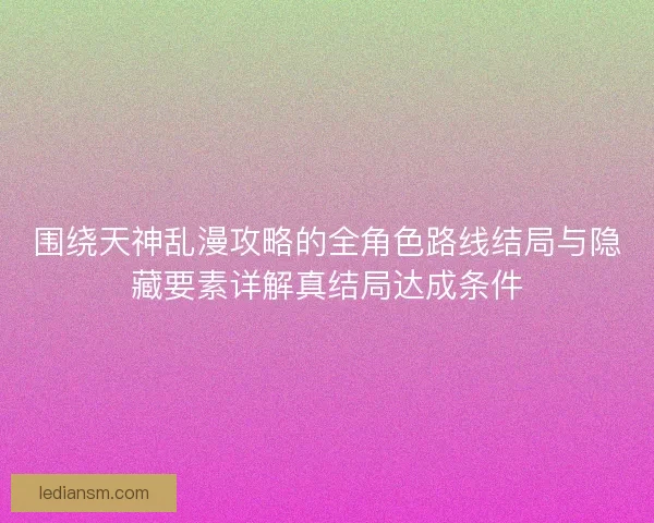 围绕天神乱漫攻略的全角色路线结局与隐藏要素详解真结局达成条件 围绕天神乱漫攻略的全角色路线结局与隐藏要素详解真结局达成条件