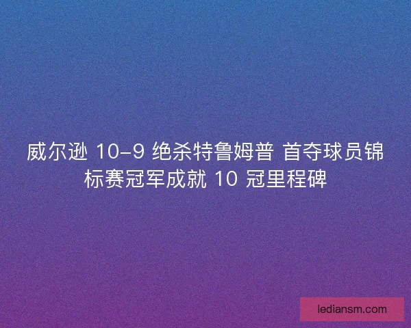威尔逊 10-9 绝杀特鲁姆普 首夺球员锦标赛冠军成就 10 冠里程碑