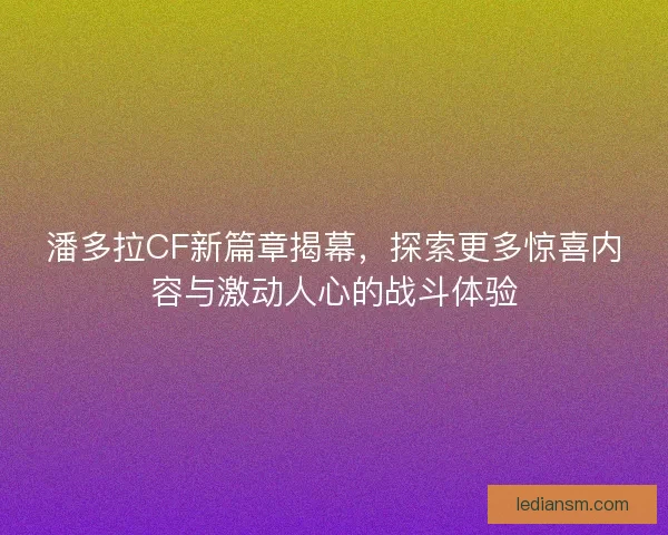 潘多拉CF新篇章揭幕，探索更多惊喜内容与激动人心的战斗体验