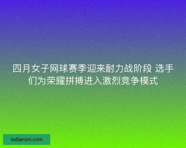 四月女子网球赛季迎来耐力战阶段 选手们为荣耀拼搏进入激烈竞争模式