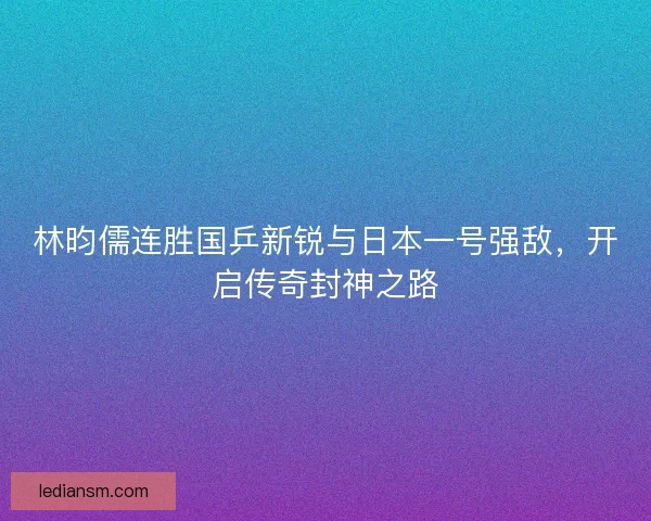 林昀儒连胜国乒新锐与日本一号强敌,开启传奇封神之路 林昀儒连胜国乒新锐与日本一号强敌,开启传奇封神之路
