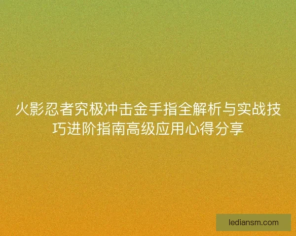 火影忍者究极冲击金手指全解析与实战技巧进阶指南高级应用心得分享 火影忍者究极冲击金手指全解析与实战技巧进阶指南高级应用心得分享