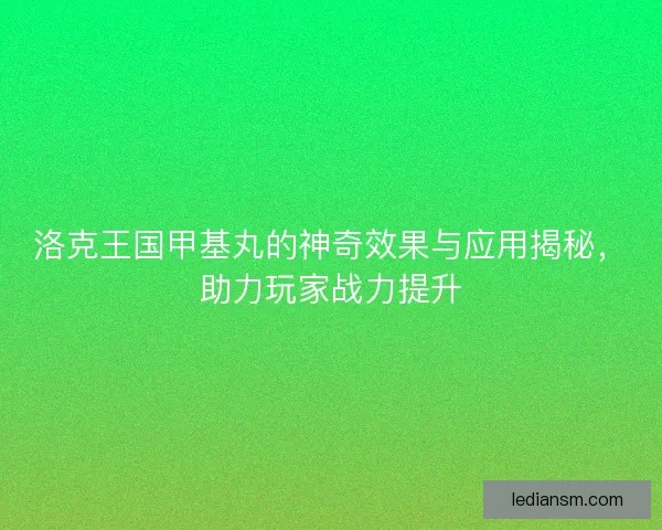 洛克王国甲基丸的神奇效果与应用揭秘,助力玩家战力提升 洛克王国甲基丸的神奇效果与应用揭秘,助力玩家战力提升