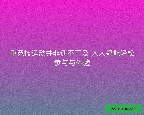 重竞技运动并非遥不可及 人人都能轻松参与与体验