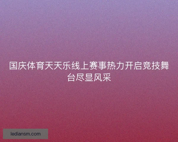 国庆体育天天乐线上赛事热力开启竞技舞台尽显风采 国庆体育天天乐线上赛事热力开启竞技舞台尽显风采
