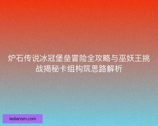 炉石传说冰冠堡垒冒险全攻略与巫妖王挑战揭秘卡组构筑思路解析
