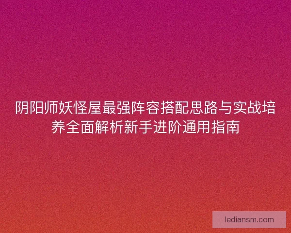 阴阳师妖怪屋最强阵容搭配思路与实战培养全面解析新手进阶通用指南 阴阳师妖怪屋最强阵容搭配思路与实战培养全面解析新手进阶通用指南