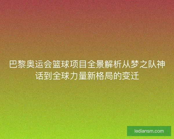 巴黎奥运会篮球项目全景解析从梦之队神话到全球力量新格局的变迁