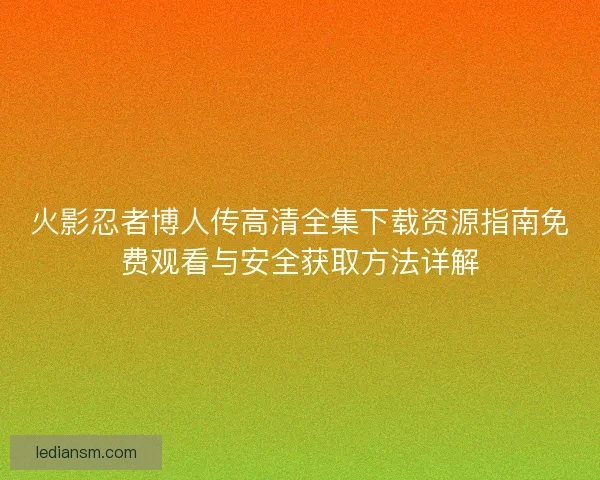 火影忍者博人传高清全集下载资源指南免费观看与安全获取方法详解