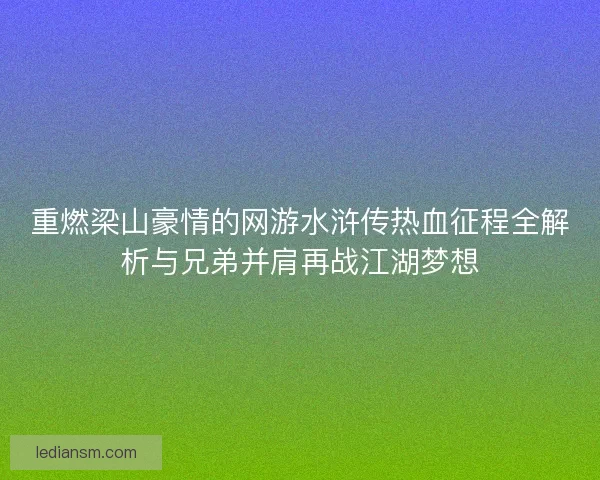 重燃梁山豪情的网游水浒传热血征程全解析与兄弟并肩再战江湖梦想