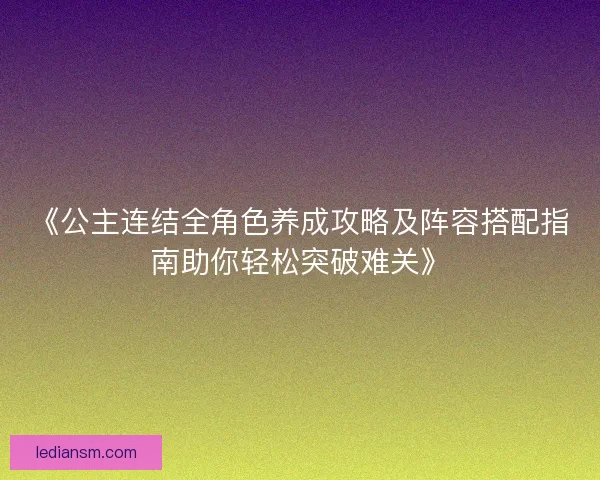 《公主连结全角色养成攻略及阵容搭配指南助你轻松突破难关》 《公主连结全角色养成攻略及阵容搭配指南助你轻松突破难关》