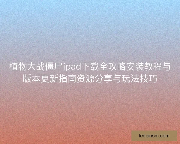 植物大战僵尸ipad下载全攻略安装教程与版本更新指南资源分享与玩法技巧 植物大战僵尸ipad下载全攻略安装教程与版本更新指南资源分享与玩法技巧