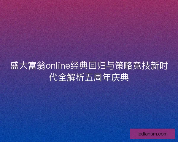 盛大富翁online经典回归与策略竞技新时代全解析五周年庆典 盛大富翁online经典回归与策略竞技新时代全解析五周年庆典
